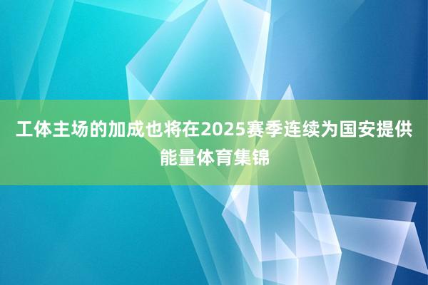 工体主场的加成也将在2025赛季连续为国安提供能量体育集锦