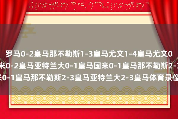 罗马0-2皇马那不勒斯1-3皇马尤文1-4皇马尤文0-3皇马罗马0-2皇马国米0-2皇马亚特兰大0-1皇马国米0-1皇马那不勒斯2-3皇马亚特兰大2-3皇马体育录像/图片
