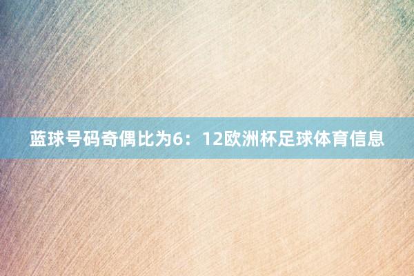 蓝球号码奇偶比为6：12欧洲杯足球体育信息
