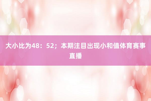 大小比为48：52；本期注目出现小和值体育赛事直播