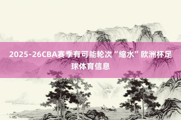 2025-26CBA赛季有可能轮次“缩水”欧洲杯足球体育信息