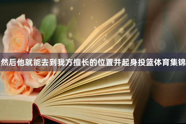 然后他就能去到我方擅长的位置并起身投篮体育集锦
