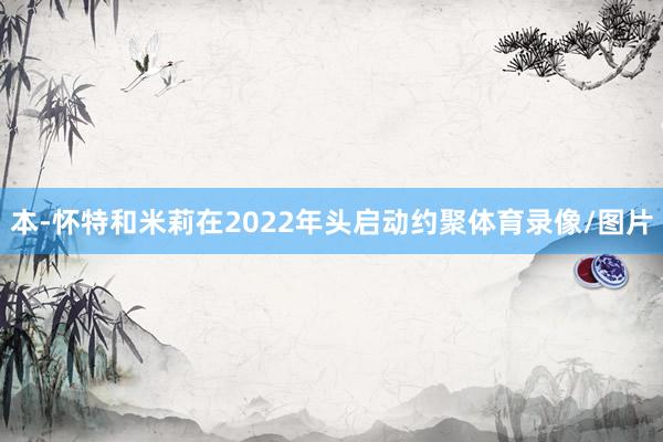 本-怀特和米莉在2022年头启动约聚体育录像/图片